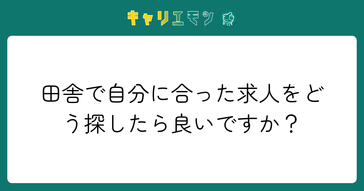 田舎で自分に合った求人をどう探したら良いですか？