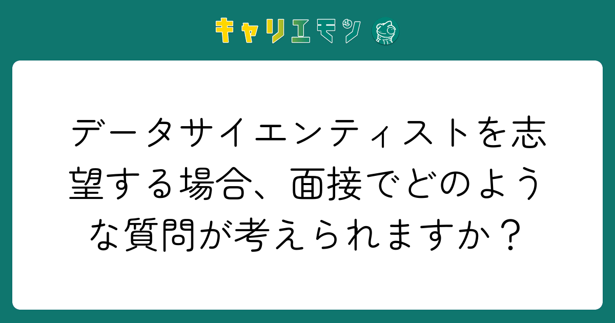 データサイエンティストを志望する場合、面接でどのような質問が考えられますか？
