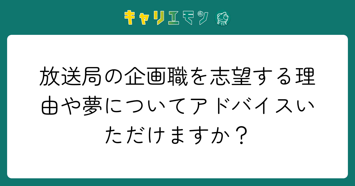 放送局の企画職を志望する理由や夢についてアドバイスいただけますか？