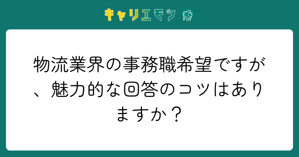 物流業界の事務職希望ですが、魅力的な回答のコツはありますか？