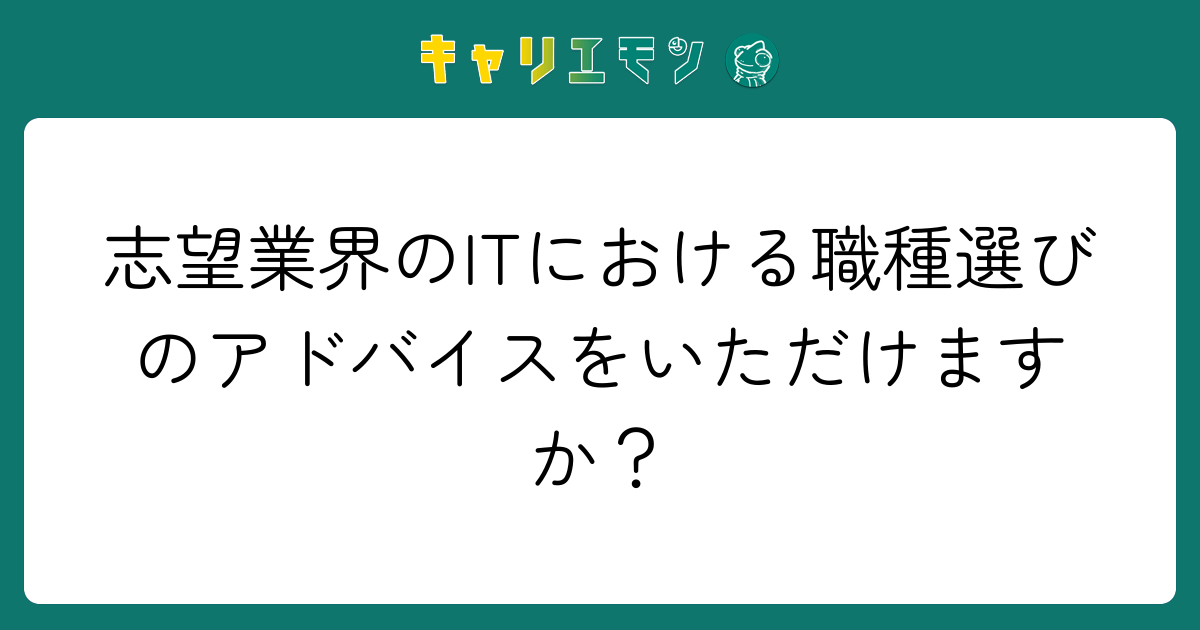 志望業界のITにおける職種選びのアドバイスをいただけますか？