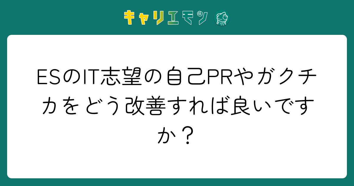 ESのIT志望の自己PRやガクチカをどう改善すれば良いですか？