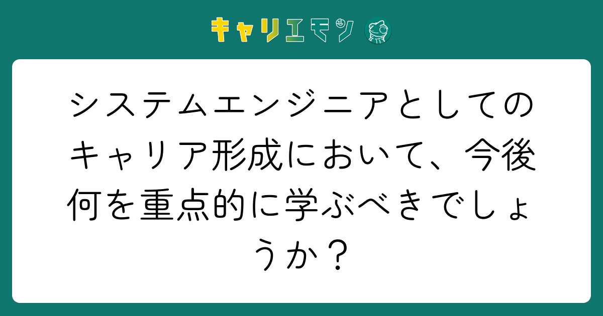 システムエンジニアとしてのキャリア形成において、今後何を重点的に学ぶべきでしょうか？