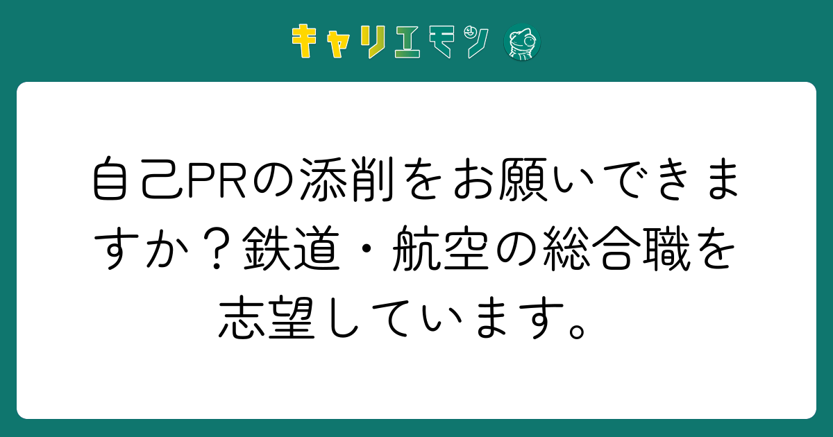 自己PRの添削をお願いできますか？鉄道・航空の総合職を志望しています。