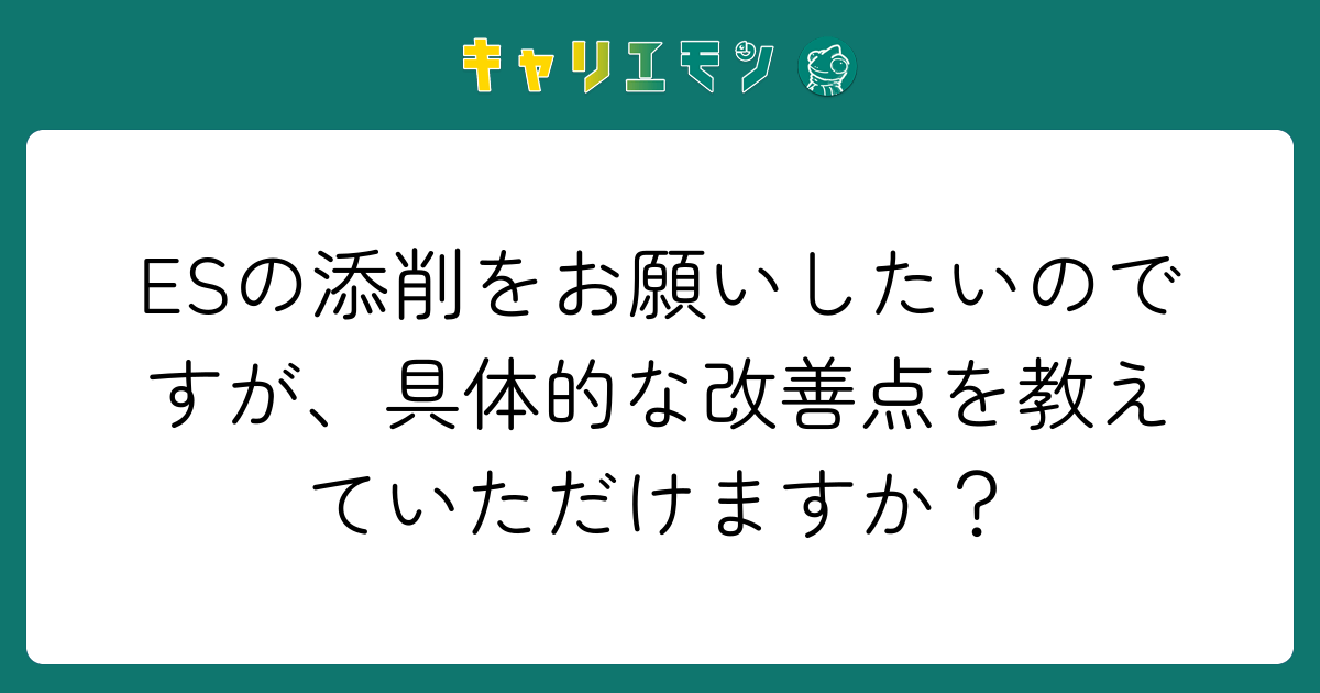 ESの添削をお願いしたいのですが、具体的な改善点を教えていただけますか？