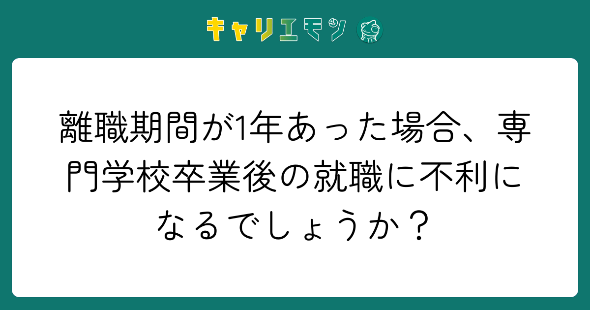 離職期間が1年あった場合、専門学校卒業後の就職に不利になるでしょうか？