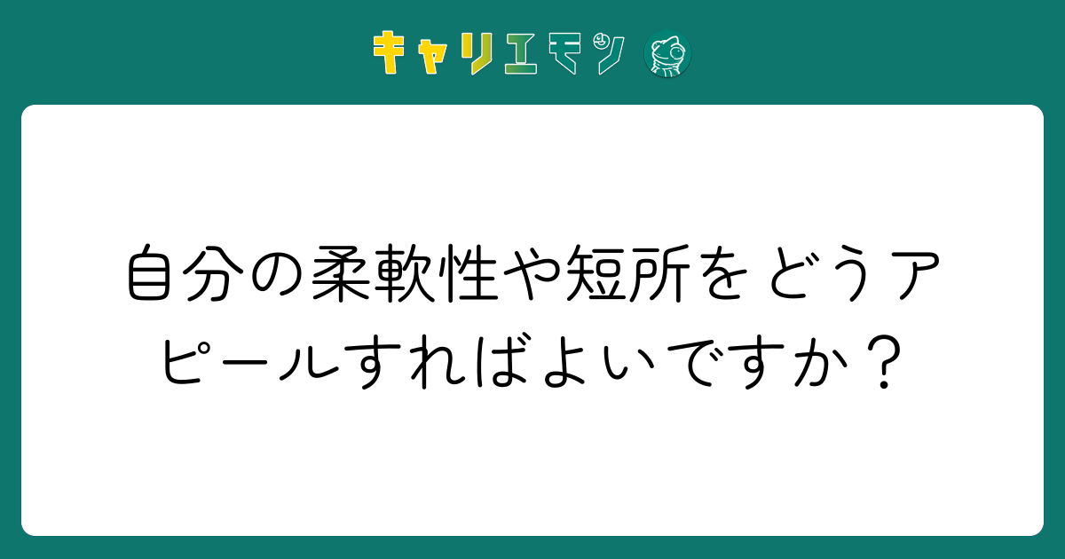 自分の柔軟性や短所をどうアピールすればよいですか？