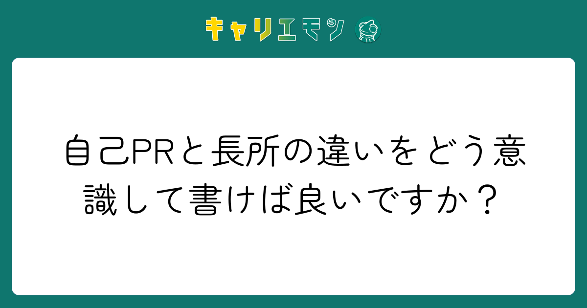 自己PRと長所の違いをどう意識して書けば良いですか？