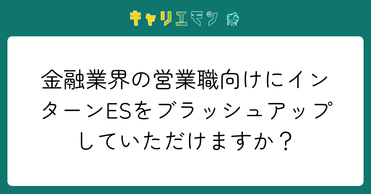 金融業界の営業職向けにインターンESをブラッシュアップしていただけますか？