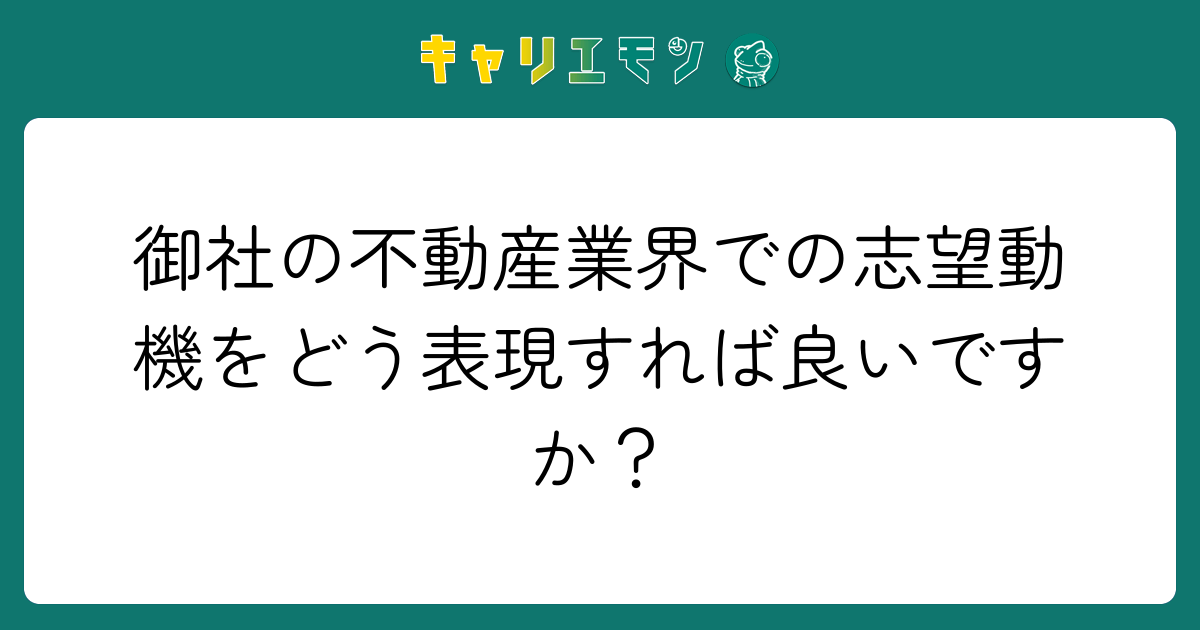御社の不動産業界での志望動機をどう表現すれば良いですか？