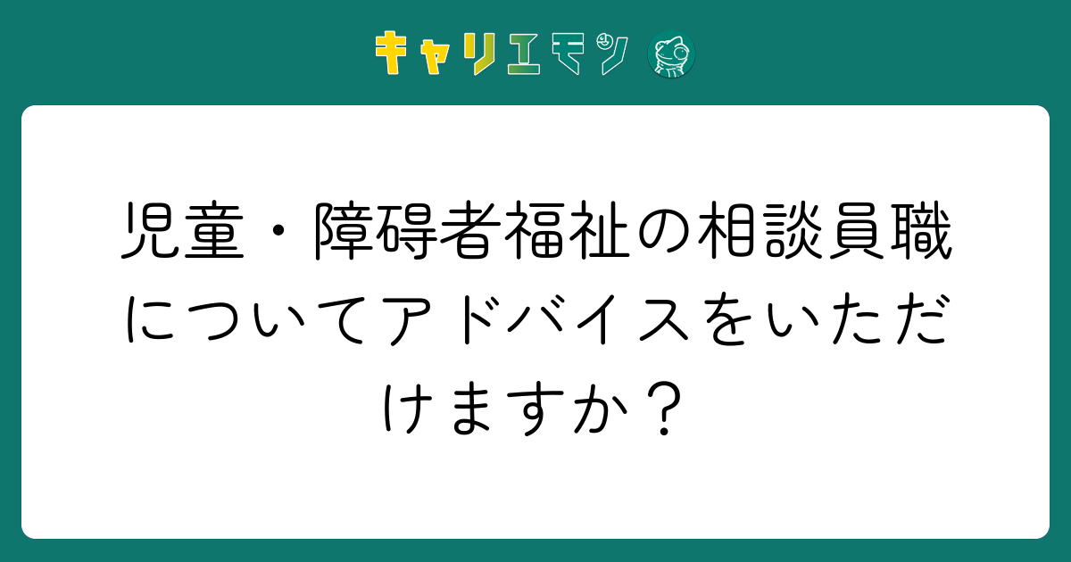 児童・障碍者福祉の相談員職についてアドバイスをいただけますか？