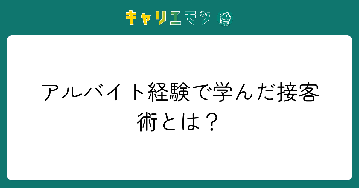 アルバイト経験で学んだ接客術とは？