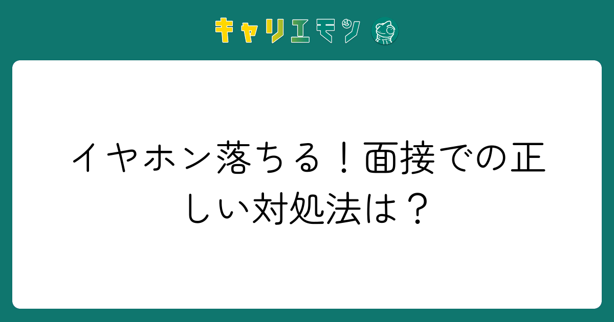 イヤホン落ちる！面接での正しい対処法は？