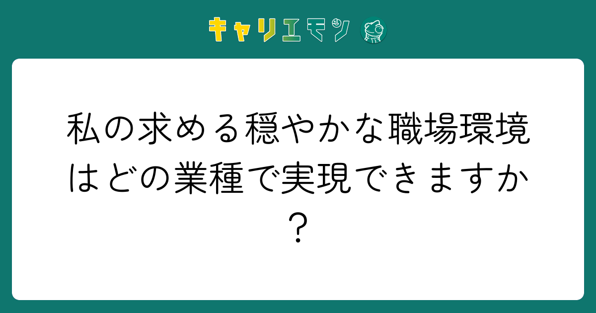私の求める穏やかな職場環境はどの業種で実現できますか？