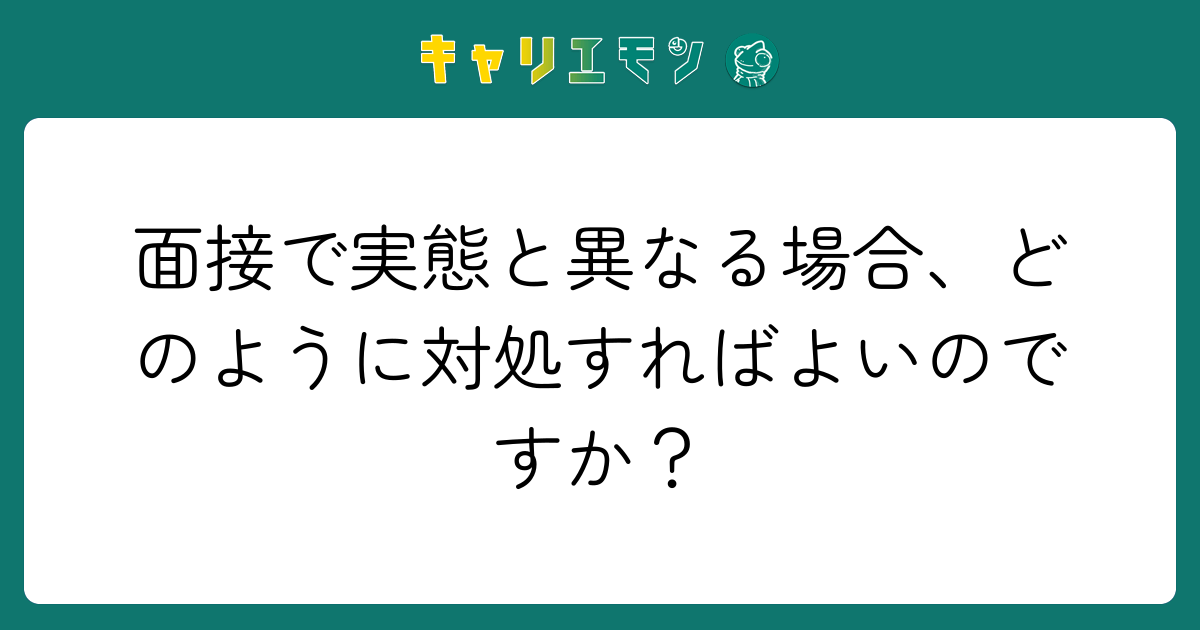 面接で実態と異なる場合、どのように対処すればよいのですか？
