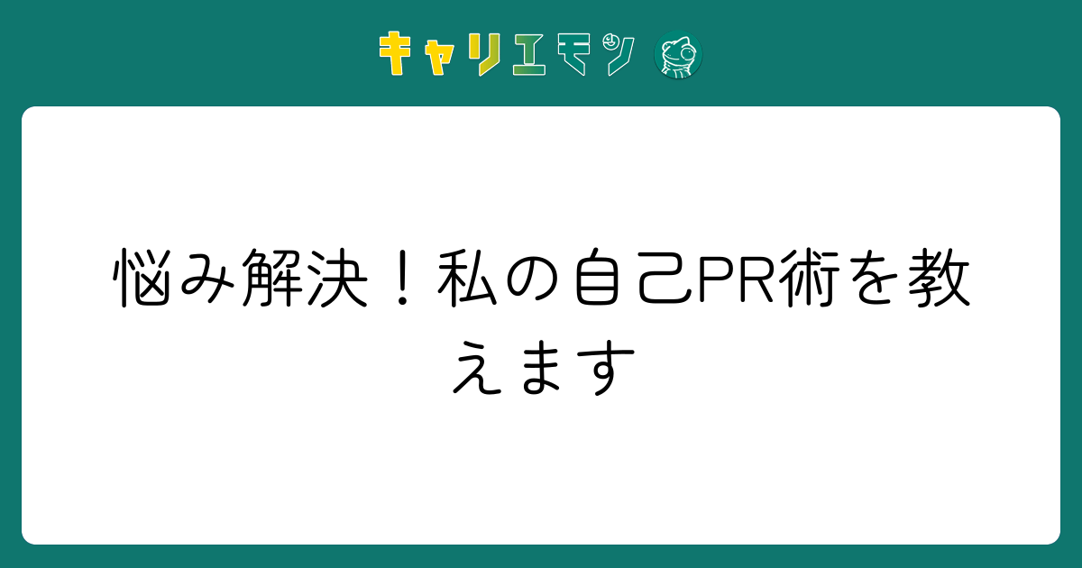 悩み解決！私の自己PR術を教えます