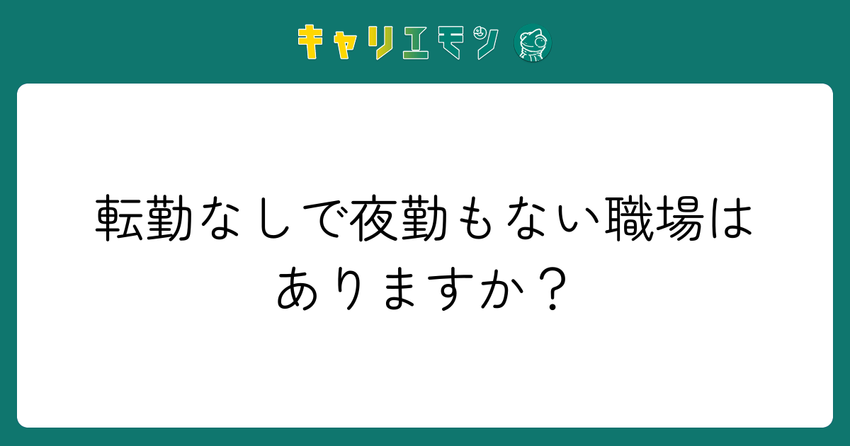 転勤なしで夜勤もない職場はありますか？