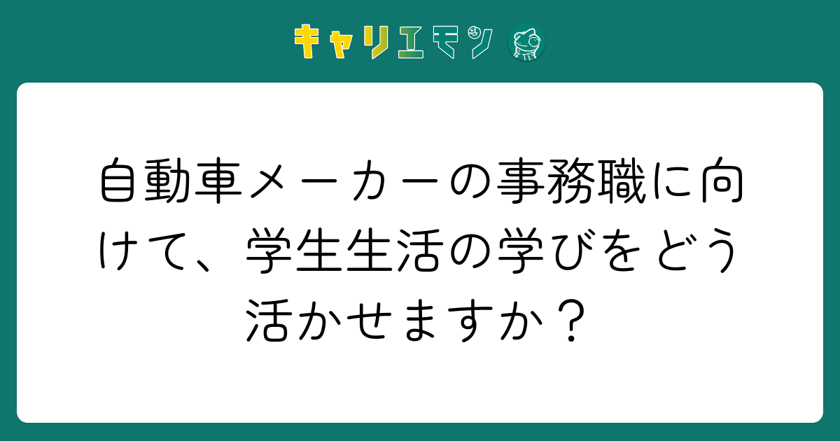 自動車メーカーの事務職に向けて、学生生活の学びをどう活かせますか？