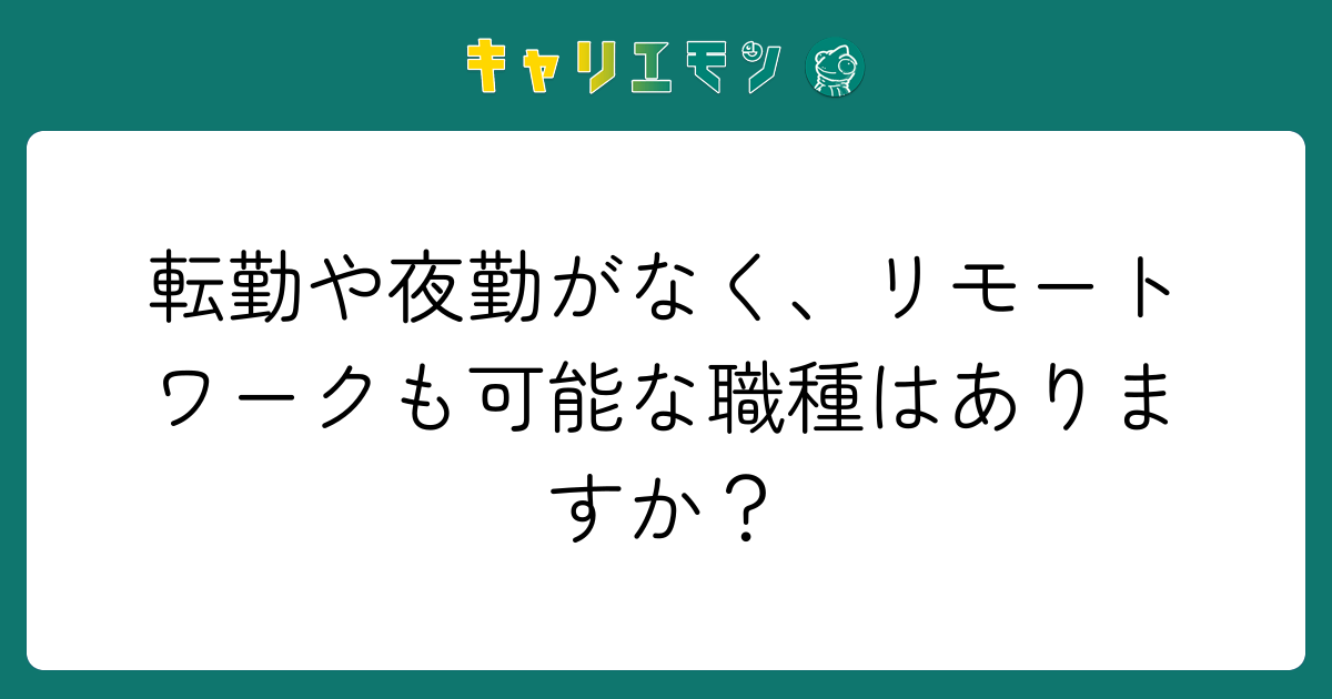 転勤や夜勤がなく、リモートワークも可能な職種はありますか？
