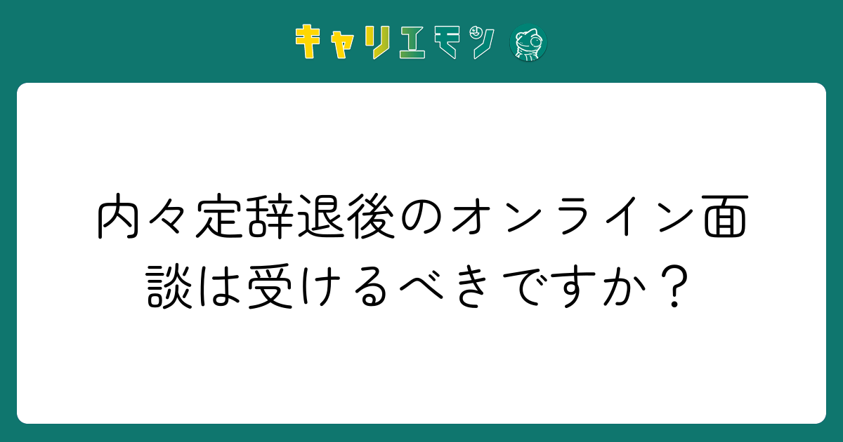 内々定辞退後のオンライン面談は受けるべきですか？