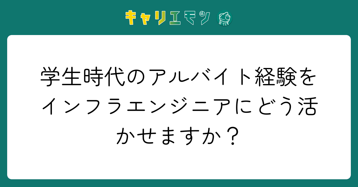 学生時代のアルバイト経験をインフラエンジニアにどう活かせますか？