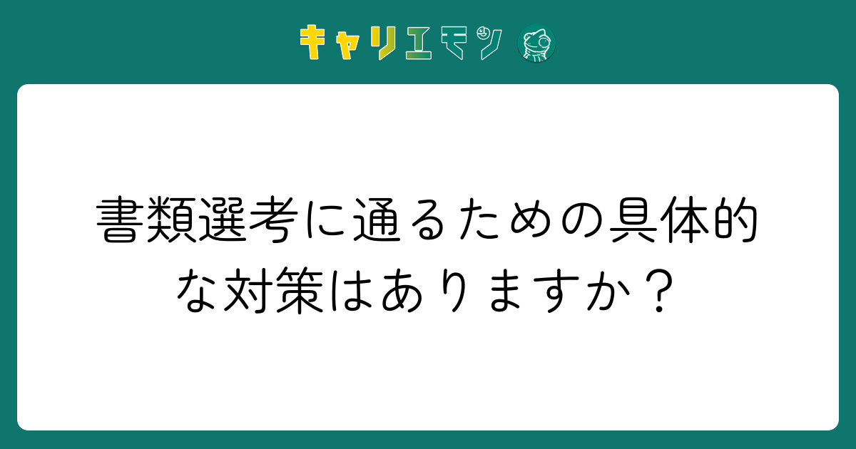 書類選考に通るための具体的な対策はありますか？