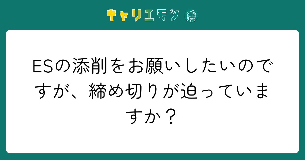 ESの添削をお願いしたいのですが、締め切りが迫っていますか？