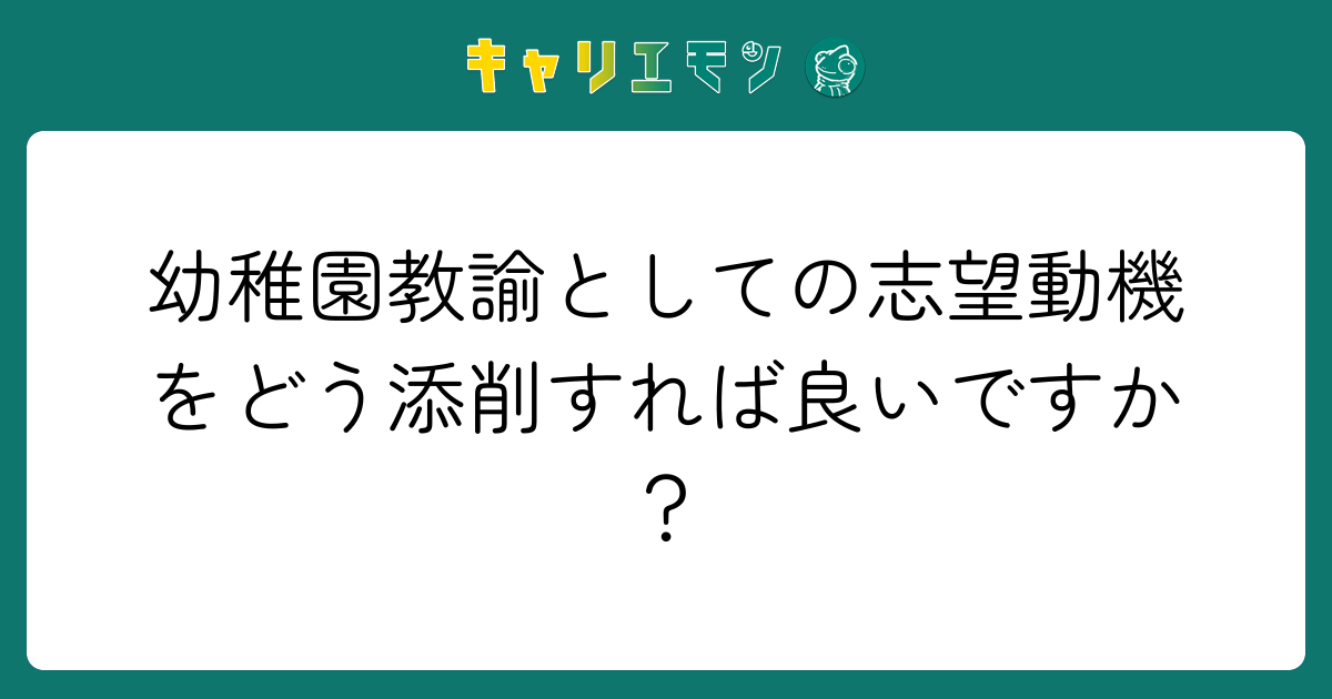 幼稚園教諭としての志望動機をどう添削すれば良いですか？