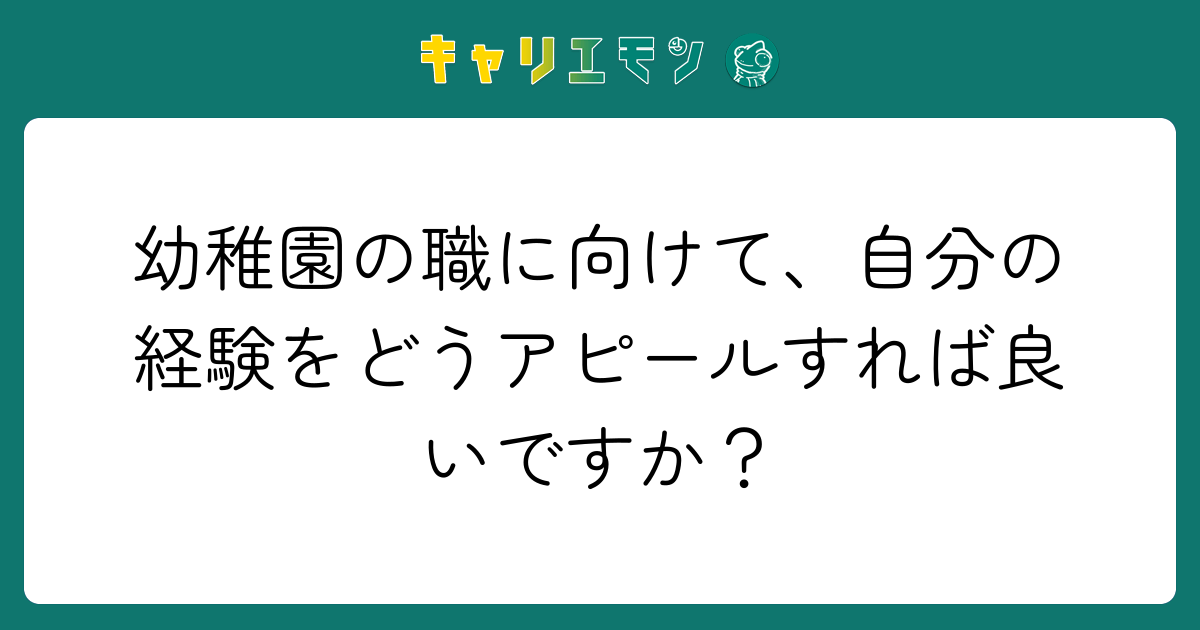 幼稚園の職に向けて、自分の経験をどうアピールすれば良いですか？