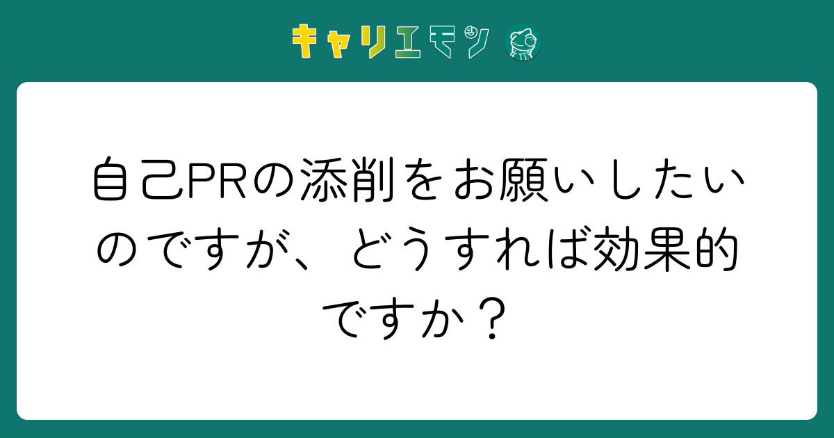 自己PRの添削をお願いしたいのですが、どうすれば効果的ですか？