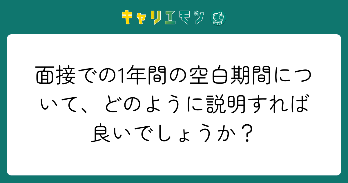 面接での1年間の空白期間について、どのように説明すれば良いでしょうか？