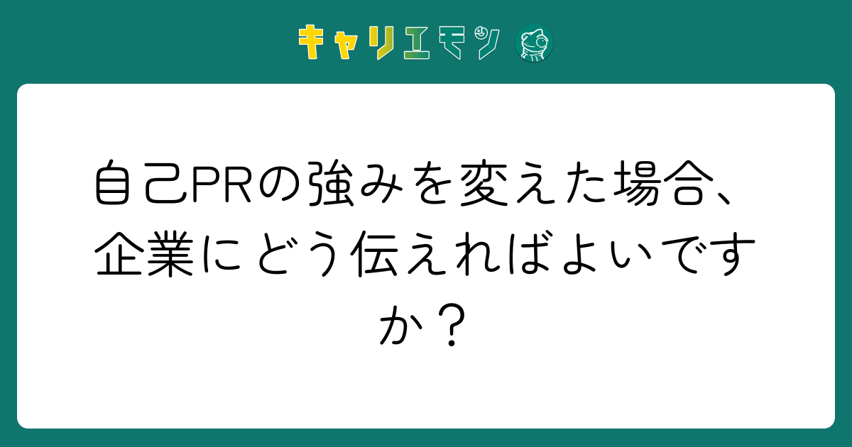 自己PRの強みを変えた場合、企業にどう伝えればよいですか？