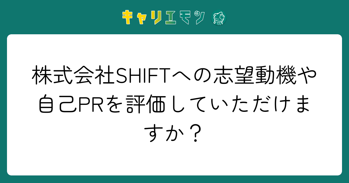株式会社SHIFTへの志望動機や自己PRを評価していただけますか？