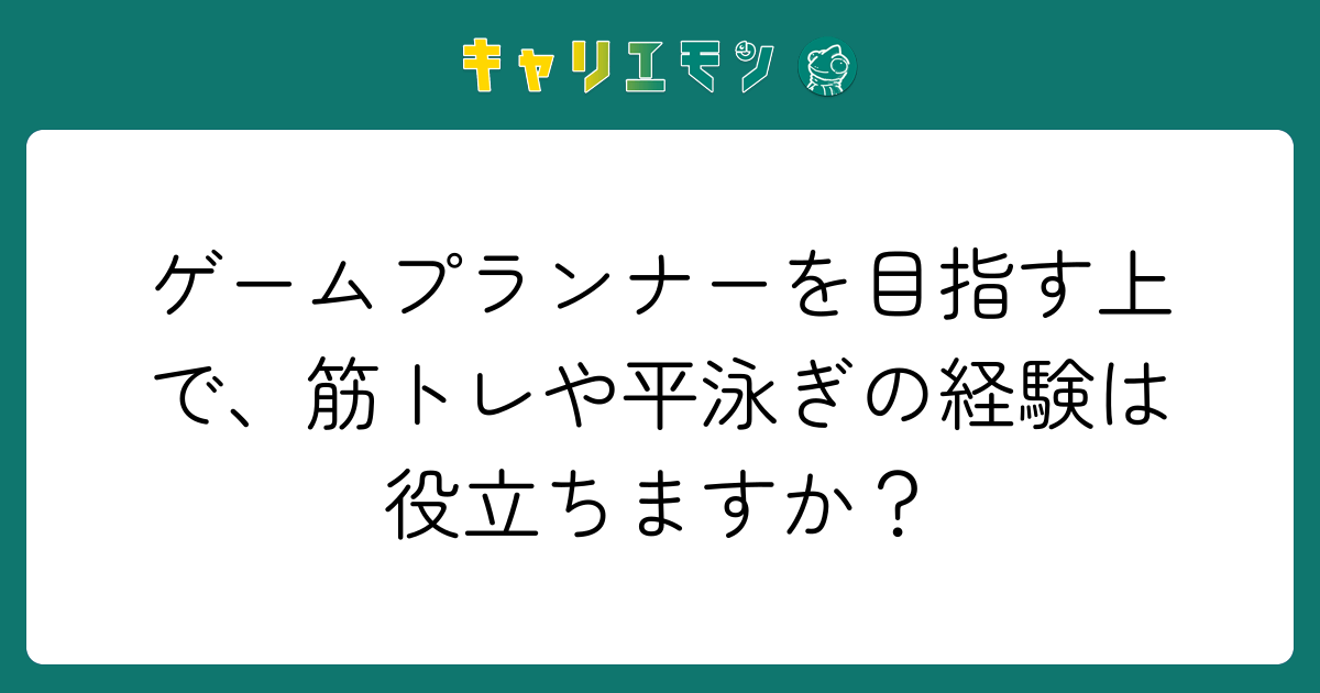 ゲームプランナーを目指す上で、筋トレや平泳ぎの経験は役立ちますか？