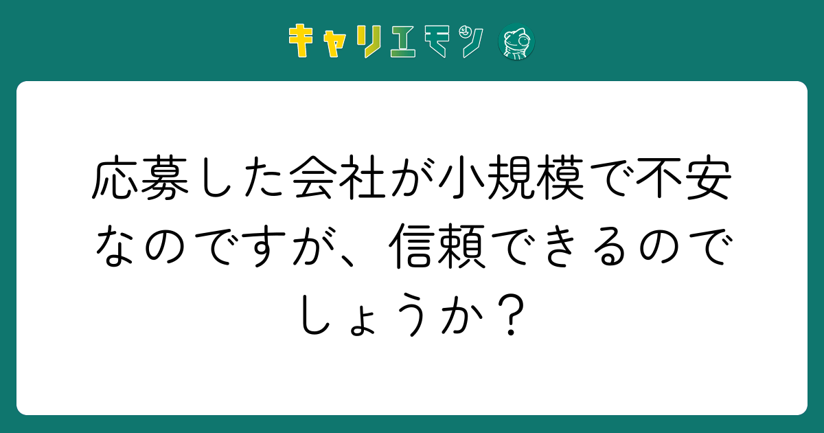 応募した会社が小規模で不安なのですが、信頼できるのでしょうか？