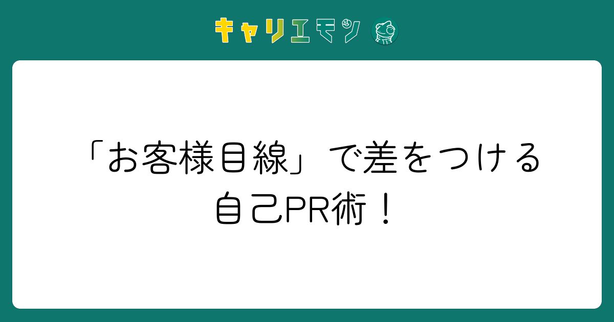 「お客様目線」で差をつける自己PR術！