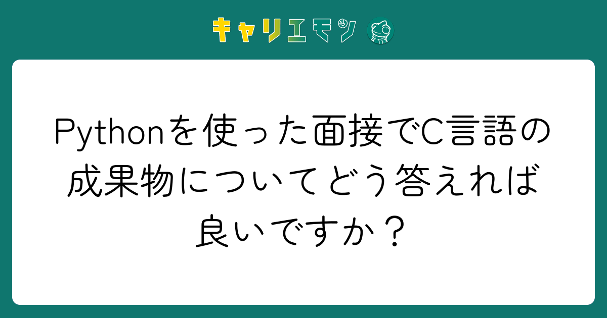 Pythonを使った面接でC言語の成果物についてどう答えれば良いですか？