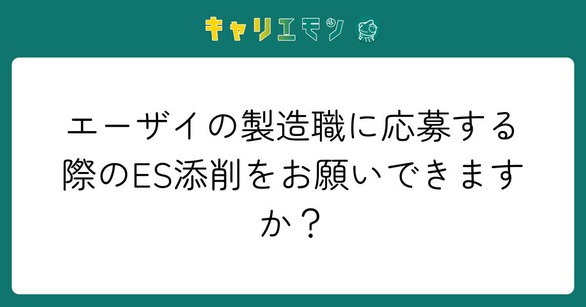 エーザイの製造職に応募する際のES添削をお願いできますか？