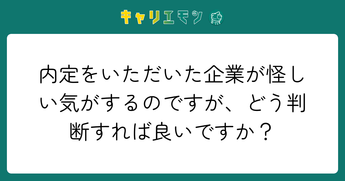 内定をいただいた企業が怪しい気がするのですが、どう判断すれば良いですか？