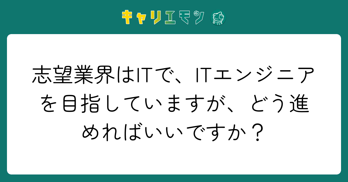 志望業界はITで、ITエンジニアを目指していますが、どう進めればいいですか？