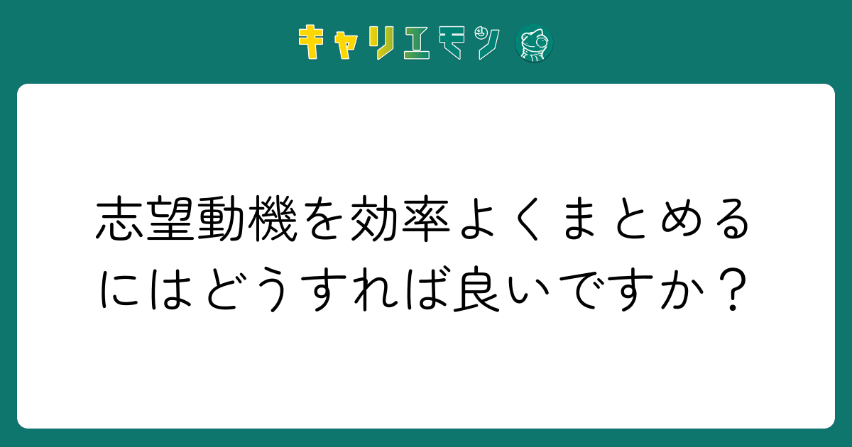 志望動機を効率よくまとめるにはどうすれば良いですか？