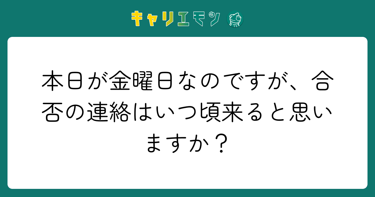 本日が金曜日なのですが、合否の連絡はいつ頃来ると思いますか？