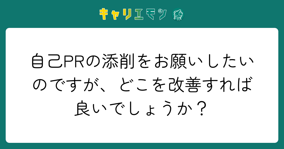 自己PRの添削をお願いしたいのですが、どこを改善すれば良いでしょうか？