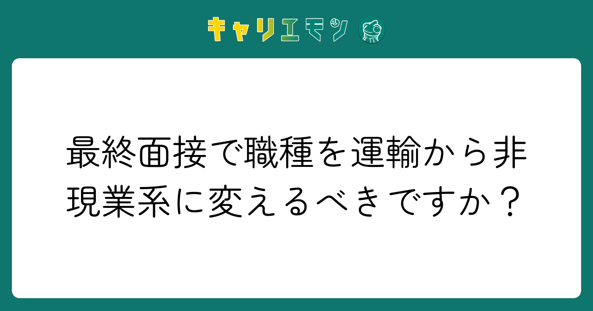 最終面接で職種を運輸から非現業系に変えるべきですか？