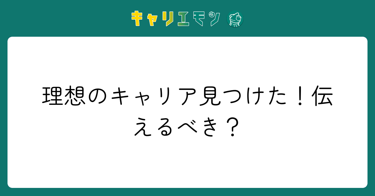理想のキャリア見つけた！伝えるべき？