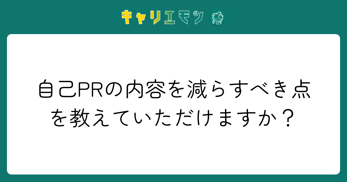 自己PRの内容を減らすべき点を教えていただけますか？