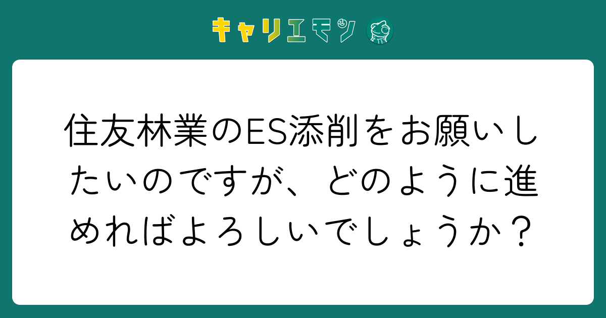 住友林業のES添削をお願いしたいのですが、どのように進めればよろしいでしょうか？