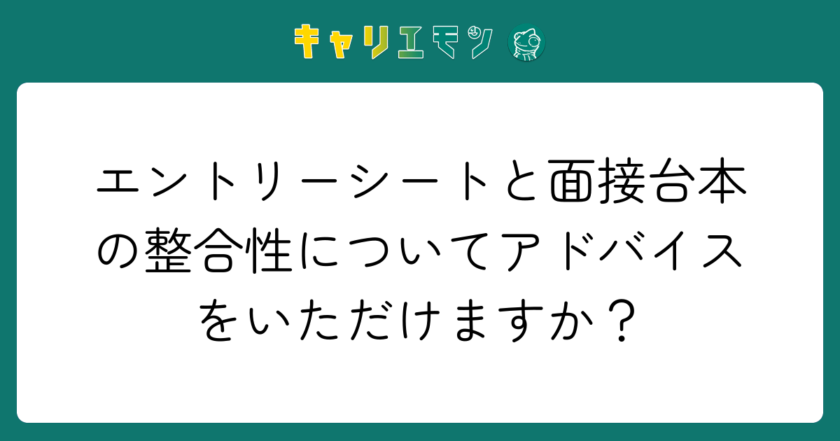 エントリーシートと面接台本の整合性についてアドバイスをいただけますか？
