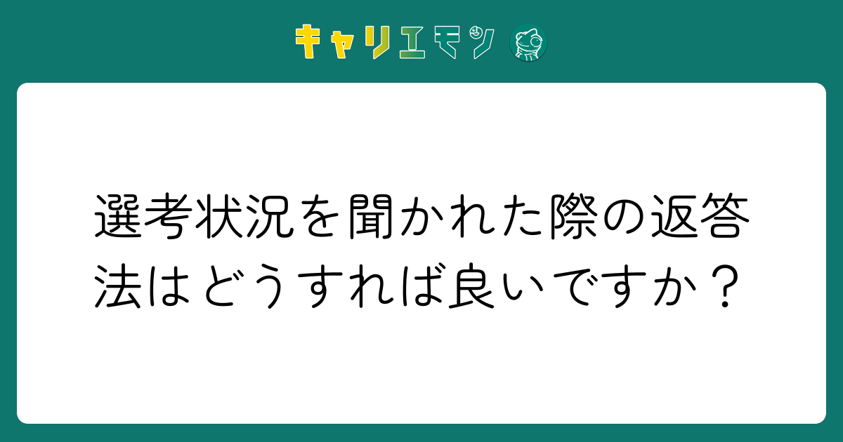 選考状況を聞かれた際の返答法はどうすれば良いですか？