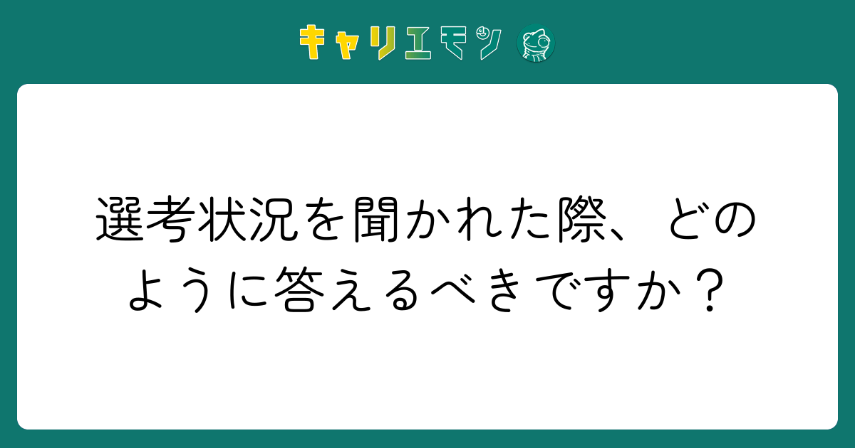 選考状況を聞かれた際、どのように答えるべきですか？